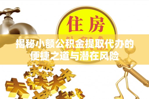 凯里揭秘小额公积金提取代办的便捷之道与潜在风险