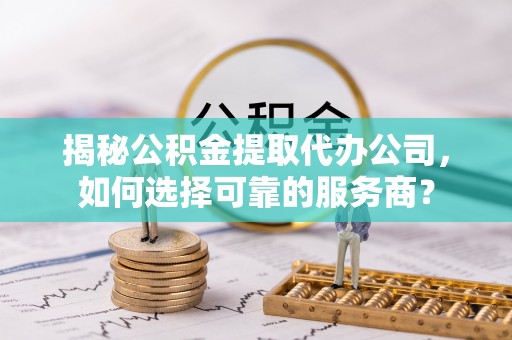 凯里揭秘公积金提取代办公司，如何选择可靠的服务商？