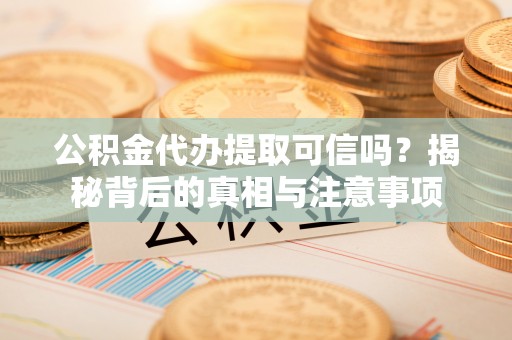 凯里公积金代办提取可信吗？揭秘背后的真相与注意事项