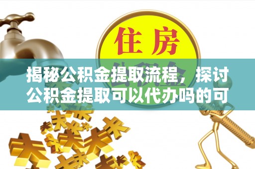 凯里揭秘公积金提取流程，探讨公积金提取可以代办吗的可行性与注意事项