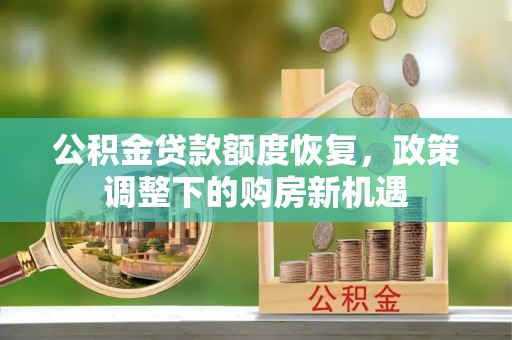 凯里公积金贷款额度恢复，政策调整下的购房新机遇