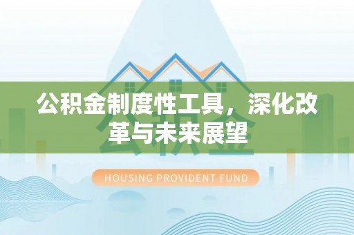 凯里公积金制度性工具，深化改革与未来展望