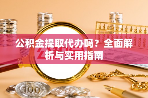 凯里公积金提取代办吗？全面解析与实用指南