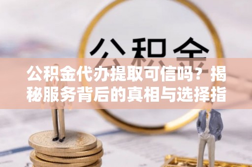 凯里公积金代办提取可信吗？揭秘服务背后的真相与选择指南