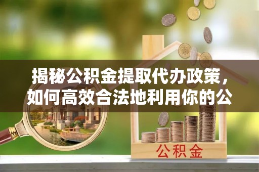凯里揭秘公积金提取代办政策，如何高效合法地利用你的公积金