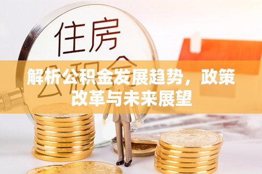 凯里解析公积金发展趋势，政策改革与未来展望