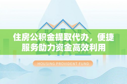 凯里住房公积金提取代办，便捷服务助力资金高效利用