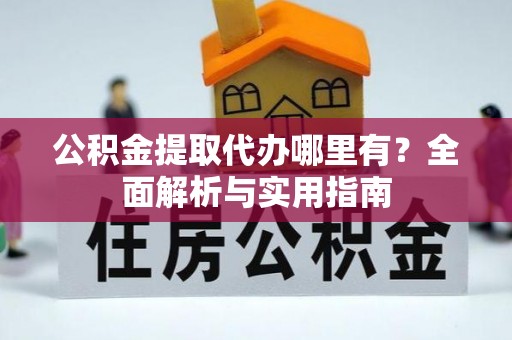 凯里公积金提取代办哪里有？全面解析与实用指南