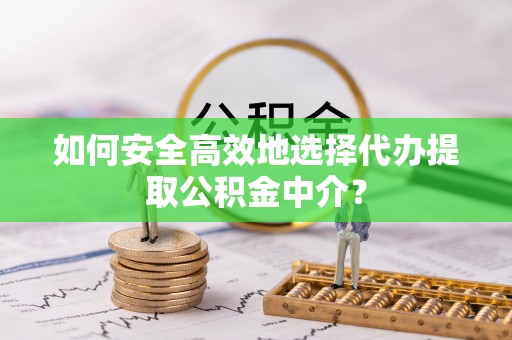 凯里如何安全高效地选择代办提取公积金中介？