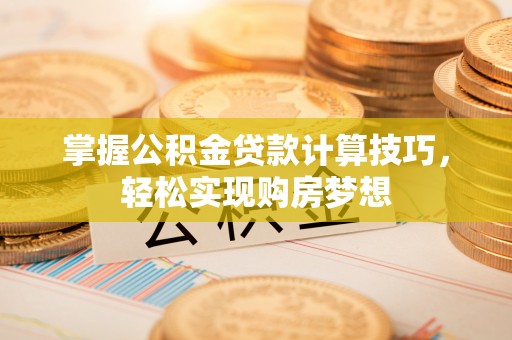 凯里掌握公积金贷款计算技巧，轻松实现购房梦想