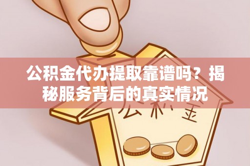 凯里公积金代办提取靠谱吗？揭秘服务背后的真实情况