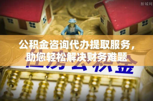 凯里公积金咨询代办提取服务，助您轻松解决财务难题