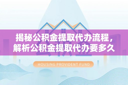 凯里揭秘公积金提取代办流程，解析公积金提取代办要多久的真相