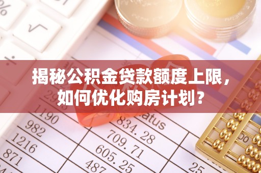 凯里揭秘公积金贷款额度上限，如何优化购房计划？
