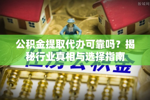 凯里公积金提取代办可靠吗？揭秘行业真相与选择指南