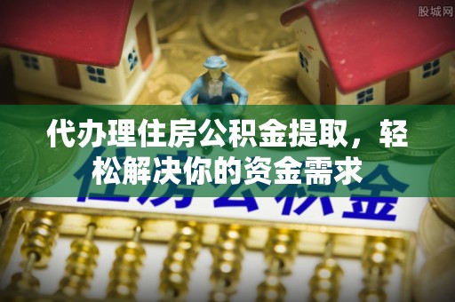 凯里代办理住房公积金提取，轻松解决你的资金需求