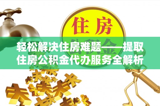 凯里轻松解决住房难题——提取住房公积金代办服务全解析