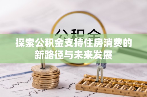 凯里探索公积金支持住房消费的新路径与未来发展