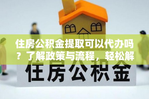 凯里住房公积金提取可以代办吗？了解政策与流程，轻松解决你的疑问