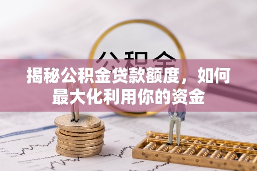 凯里揭秘公积金贷款额度，如何最大化利用你的资金