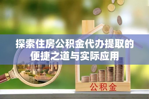 凯里探索住房公积金代办提取的便捷之道与实际应用