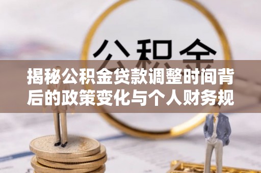 凯里揭秘公积金贷款调整时间背后的政策变化与个人财务规划