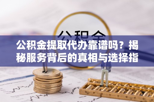 凯里公积金提取代办靠谱吗？揭秘服务背后的真相与选择指南