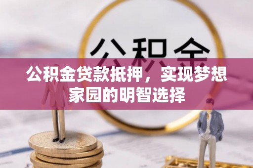 凯里公积金贷款抵押，实现梦想家园的明智选择
