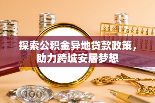 凯里探索公积金异地贷款政策，助力跨城安居梦想