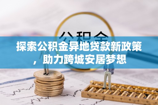 凯里探索公积金异地贷款新政策，助力跨城安居梦想