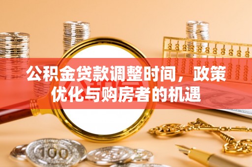 凯里公积金贷款调整时间，政策优化与购房者的机遇
