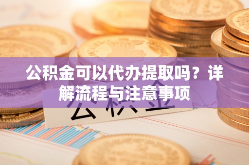 凯里公积金可以代办提取吗？详解流程与注意事项