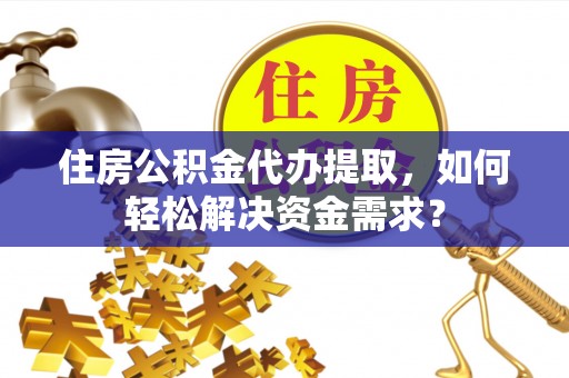 凯里住房公积金代办提取，如何轻松解决资金需求？