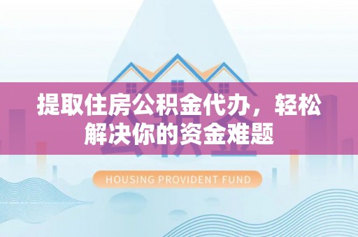 凯里提取住房公积金代办，轻松解决你的资金难题