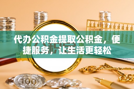 凯里代办公积金提取公积金，便捷服务，让生活更轻松