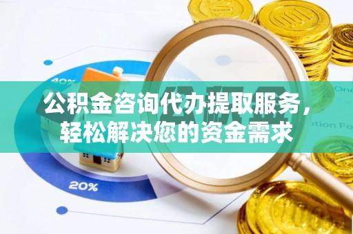 凯里公积金咨询代办提取服务，轻松解决您的资金需求