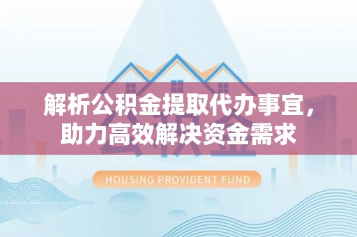 凯里解析公积金提取代办事宜，助力高效解决资金需求