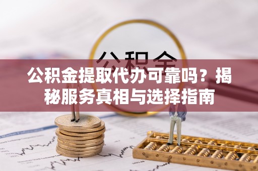 凯里公积金提取代办可靠吗？揭秘服务真相与选择指南