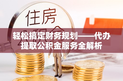 凯里轻松搞定财务规划——代办提取公积金服务全解析