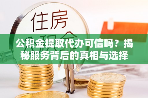 凯里公积金提取代办可信吗？揭秘服务背后的真相与选择