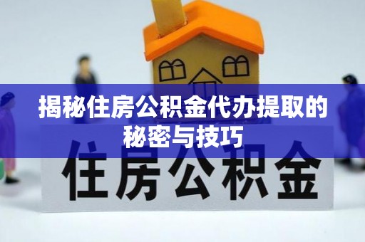 凯里揭秘住房公积金代办提取的秘密与技巧