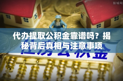 凯里代办提取公积金靠谱吗？揭秘背后真相与注意事项