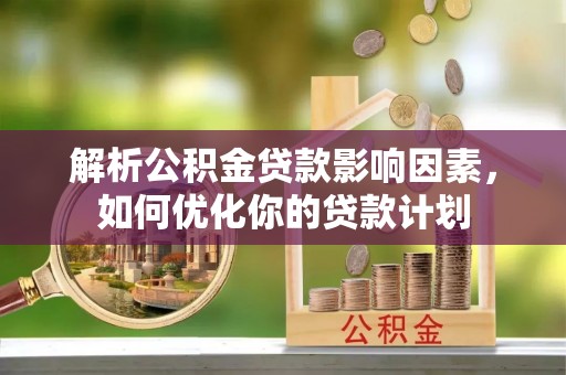 凯里解析公积金贷款影响因素，如何优化你的贷款计划