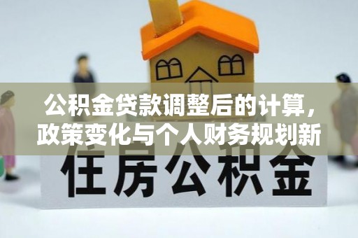 凯里公积金贷款调整后的计算，政策变化与个人财务规划新思路