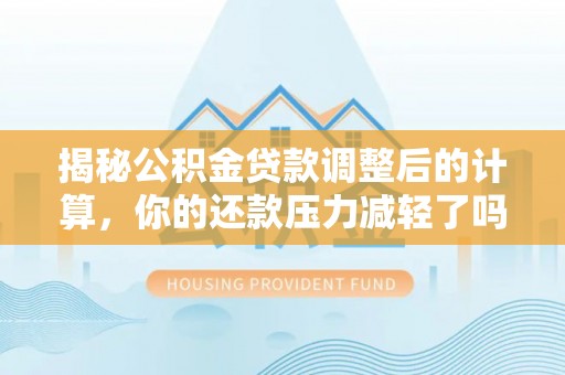 凯里揭秘公积金贷款调整后的计算，你的还款压力减轻了吗？