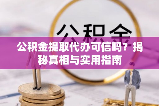 凯里公积金提取代办可信吗？揭秘真相与实用指南