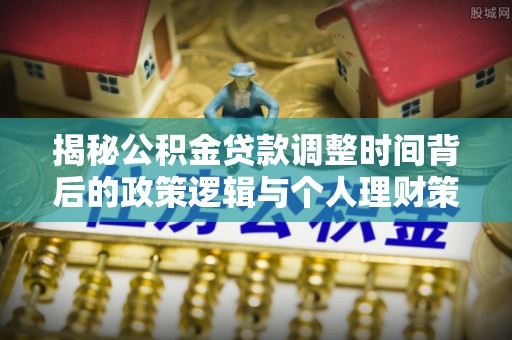 凯里揭秘公积金贷款调整时间背后的政策逻辑与个人理财策略