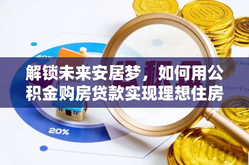 凯里解锁未来安居梦，如何用公积金购房贷款实现理想住房计划