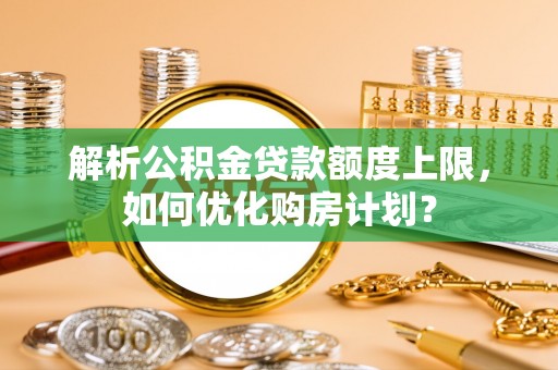 凯里解析公积金贷款额度上限，如何优化购房计划？