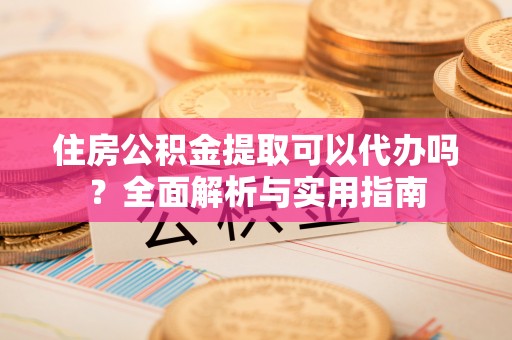 凯里住房公积金提取可以代办吗？全面解析与实用指南